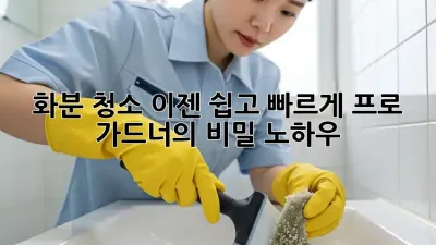 화분 청소, 이젠 쉽고 빠르게! 프로 가드너의 비밀 노하우